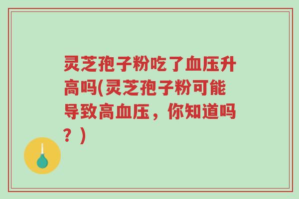 灵芝孢子粉吃了血压升高吗(灵芝孢子粉可能导致高血压,你知道吗?)-第1张图片-超越 灵芝孢子粉吃了血压升高吗(灵芝孢子粉可能导致高血压,你知道吗?)-第1张图片-超越