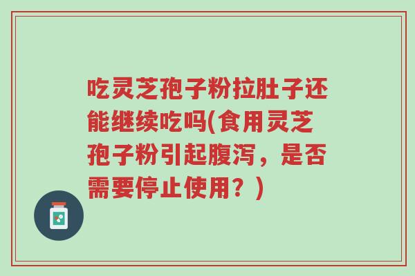吃灵芝孢子粉拉肚子还能继续吃吗(食用灵芝孢子粉引起腹泻,是否需要停止使用?)-第1张图片-超越 吃灵芝孢子粉拉肚子还能继续吃吗(食用灵芝孢子粉引起腹泻,是否需要停止使用?)-第1张图片-超越