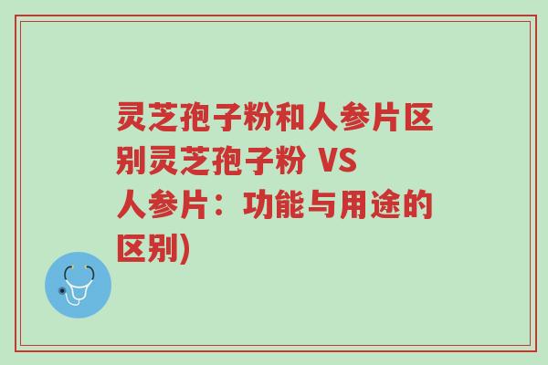 灵芝孢子粉和人参片区别灵芝孢子粉 VS 人参片：功能与用途的区别)-第1张图片-超越