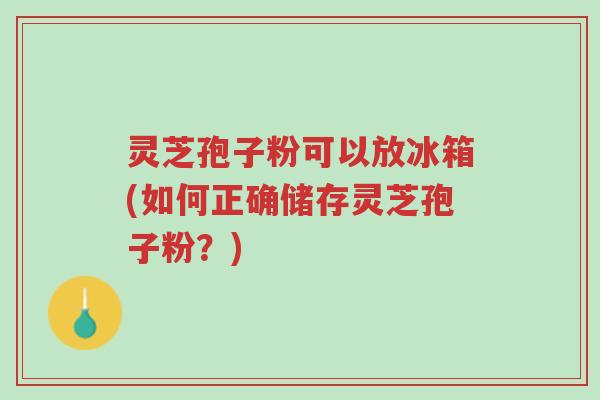 灵芝孢子粉可以放冰箱(如何正确储存灵芝孢子粉?)-第1张图片-超越 灵芝孢子粉可以放冰箱(如何正确储存灵芝孢子粉?)-第1张图片-超越