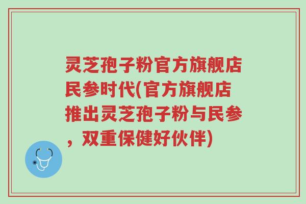 灵芝孢子粉官方旗舰店民参时代(官方旗舰店推出灵芝孢子粉与民参,双重保健好伙伴)-第1张图片-超越 灵芝孢子粉官方旗舰店民参时代(官方旗舰店推出灵芝孢子粉与民参,双重保健好伙伴)-第1张图片-超越