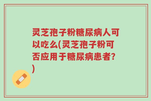 灵芝孢子粉糖尿病人可以吃么(灵芝孢子粉可否应用于糖尿病患者?)-第1张图片-超越 灵芝孢子粉糖尿病人可以吃么(灵芝孢子粉可否应用于糖尿病患者?)-第1张图片-超越