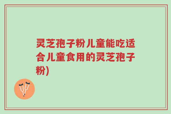 灵芝孢子粉儿童能吃适合儿童食用的灵芝孢子粉)-第1张图片-超越 灵芝孢子粉儿童能吃适合儿童食用的灵芝孢子粉)-第1张图片-超越