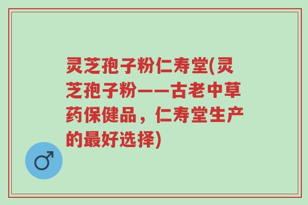 灵芝孢子粉仁寿堂(灵芝孢子粉——古老中草药保健品,仁寿堂生产的最好选择)-第1张图片-超越 灵芝孢子粉仁寿堂(灵芝孢子粉——古老中草药保健品,仁寿堂生产的最好选择)-第1张图片-超越
