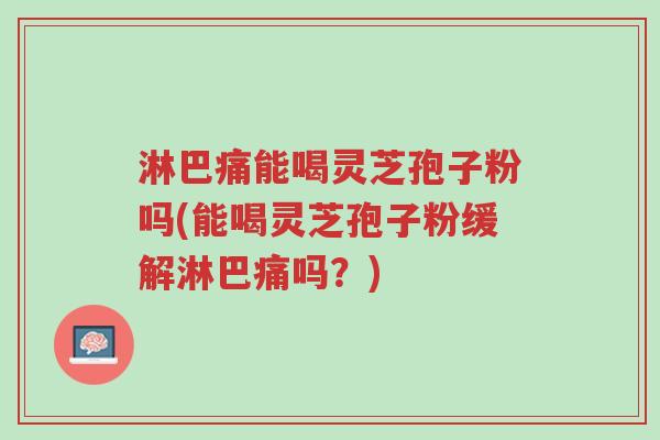 淋巴痛能喝灵芝孢子粉吗(能喝灵芝孢子粉缓解淋巴痛吗?)-第1张图片-超越 淋巴痛能喝灵芝孢子粉吗(能喝灵芝孢子粉缓解淋巴痛吗?)-第1张图片-超越