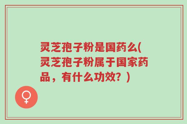 灵芝孢子粉是国药么(灵芝孢子粉属于国家药品，有什么功效？)-第1张图片-超越