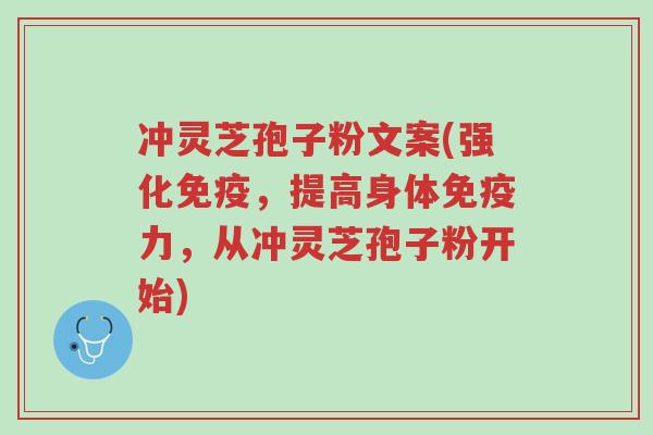 冲灵芝孢子粉文案(强化免疫,提高身体免疫力,从冲灵芝孢子粉开始)-第1张图片-超越 冲灵芝孢子粉文案(强化免疫,提高身体免疫力,从冲灵芝孢子粉开始)-第1张图片-超越