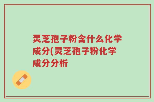灵芝孢子粉含什么化学成分(灵芝孢子粉化学成分分析-第1张图片-超越 灵芝孢子粉含什么化学成分(灵芝孢子粉化学成分分析-第1张图片-超越