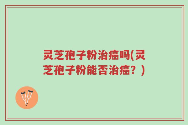 灵芝孢子粉治癌吗(灵芝孢子粉能否治癌？)-第1张图片-超越