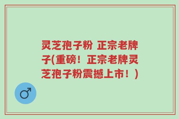 灵芝孢子粉 正宗老牌子(重磅!正宗老牌灵芝孢子粉震撼上市!)-第1张图片-超越 灵芝孢子粉 正宗老牌子(重磅!正宗老牌灵芝孢子粉震撼上市!)-第1张图片-超越