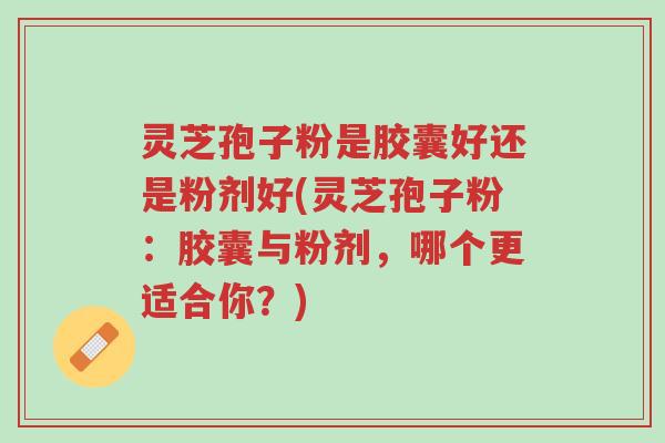 灵芝孢子粉是胶囊好还是粉剂好(灵芝孢子粉:胶囊与粉剂,哪个更适合你?)-第1张图片-超越 灵芝孢子粉是胶囊好还是粉剂好(灵芝孢子粉:胶囊与粉剂,哪个更适合你?)-第1张图片-超越