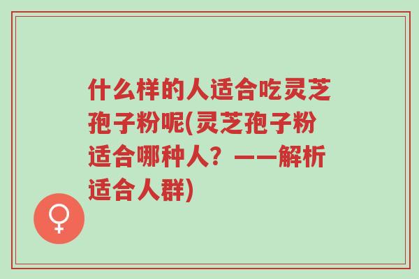 什么样的人适合吃灵芝孢子粉呢(灵芝孢子粉适合哪种人?——解析适合人群)-第1张图片-超越 什么样的人适合吃灵芝孢子粉呢(灵芝孢子粉适合哪种人?——解析适合人群)-第1张图片-超越