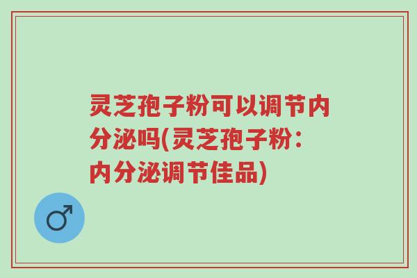 灵芝孢子粉可以调节内分泌吗(灵芝孢子粉:内分泌调节佳品)-第1张图片-超越 灵芝孢子粉可以调节内分泌吗(灵芝孢子粉:内分泌调节佳品)-第1张图片-超越