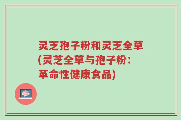 灵芝孢子粉和灵芝全草(灵芝全草与孢子粉:革命性健康食品)-第1张图片-超越 灵芝孢子粉和灵芝全草(灵芝全草与孢子粉:革命性健康食品)-第1张图片-超越