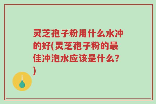 灵芝孢子粉用什么水冲的好(灵芝孢子粉的最佳冲泡水应该是什么?)-第1张图片-超越 灵芝孢子粉用什么水冲的好(灵芝孢子粉的最佳冲泡水应该是什么?)-第1张图片-超越