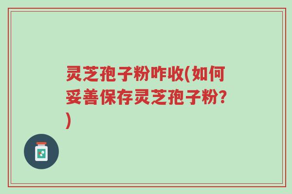 灵芝孢子粉咋收(如何妥善保存灵芝孢子粉?)-第1张图片-超越 灵芝孢子粉咋收(如何妥善保存灵芝孢子粉?)-第1张图片-超越