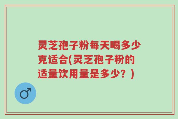 灵芝孢子粉每天喝多少克适合(灵芝孢子粉的适量饮用量是多少?)-第1张图片-超越 灵芝孢子粉每天喝多少克适合(灵芝孢子粉的适量饮用量是多少?)-第1张图片-超越