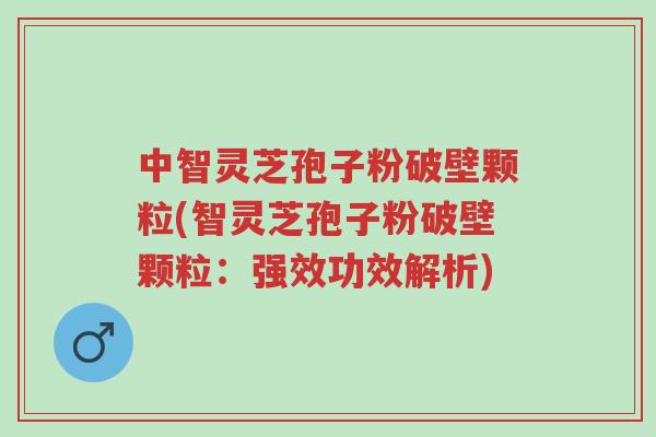 中智灵芝孢子粉破壁颗粒(智灵芝孢子粉破壁颗粒:强效功效解析)-第1张图片-超越 中智灵芝孢子粉破壁颗粒(智灵芝孢子粉破壁颗粒:强效功效解析)-第1张图片-超越