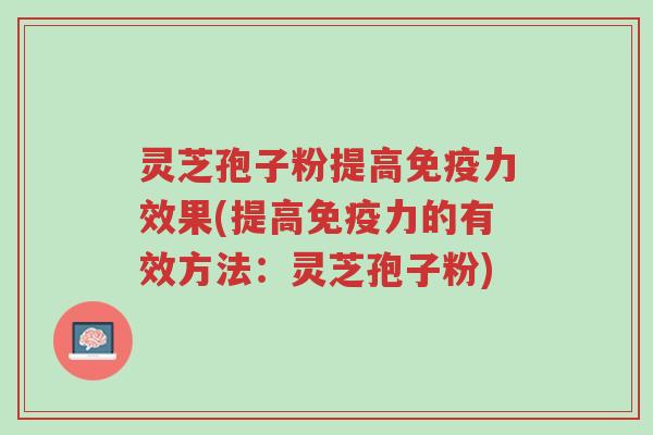 灵芝孢子粉提高免疫力效果(提高免疫力的有效方法:灵芝孢子粉)-第1张图片-超越 灵芝孢子粉提高免疫力效果(提高免疫力的有效方法:灵芝孢子粉)-第1张图片-超越
