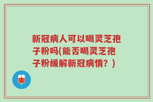 新冠病人可以喝灵芝孢子粉吗(能否喝灵芝孢子粉缓解新冠病情?)-第1张图片-超越 新冠病人可以喝灵芝孢子粉吗(能否喝灵芝孢子粉缓解新冠病情?)-第1张图片-超越