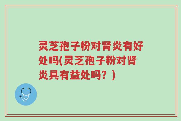 灵芝孢子粉对肾炎有好处吗(灵芝孢子粉对肾炎具有益处吗?)-第1张图片-超越 灵芝孢子粉对肾炎有好处吗(灵芝孢子粉对肾炎具有益处吗?)-第1张图片-超越