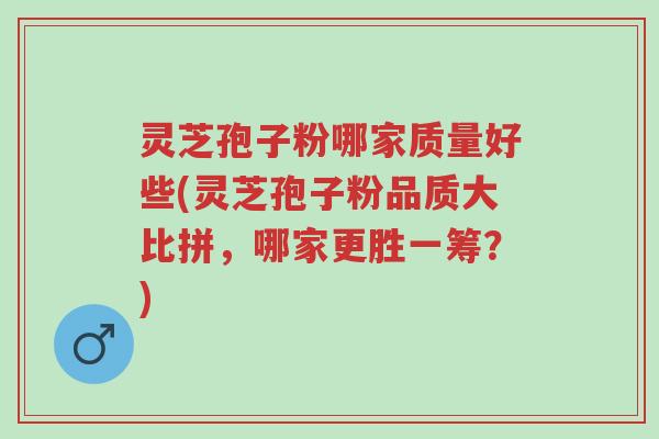 灵芝孢子粉哪家质量好些(灵芝孢子粉品质大比拼,哪家更胜一筹?)-第1张图片-超越 灵芝孢子粉哪家质量好些(灵芝孢子粉品质大比拼,哪家更胜一筹?)-第1张图片-超越