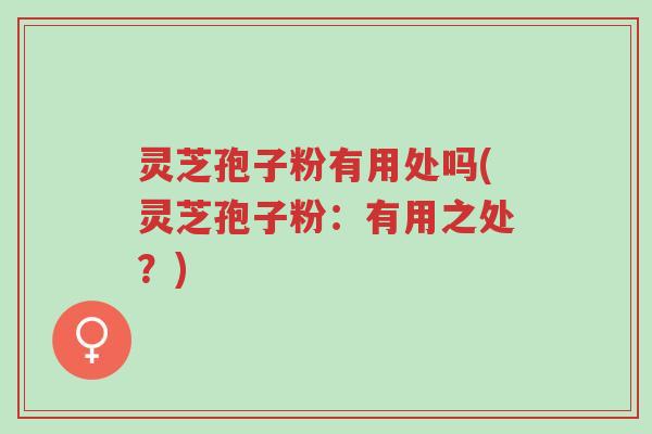 灵芝孢子粉有用处吗(灵芝孢子粉:有用之处?)-第1张图片-超越 灵芝孢子粉有用处吗(灵芝孢子粉:有用之处?)-第1张图片-超越