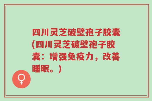 四川灵芝破壁孢子胶囊(四川灵芝破壁孢子胶囊:增强免疫力,改善睡眠。)-第1张图片-超越 四川灵芝破壁孢子胶囊(四川灵芝破壁孢子胶囊:增强免疫力,改善睡眠。)-第1张图片-超越
