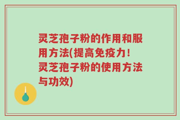 灵芝孢子粉的作用和服用方法(提高免疫力！灵芝孢子粉的使用方法与功效)-第1张图片-超越
