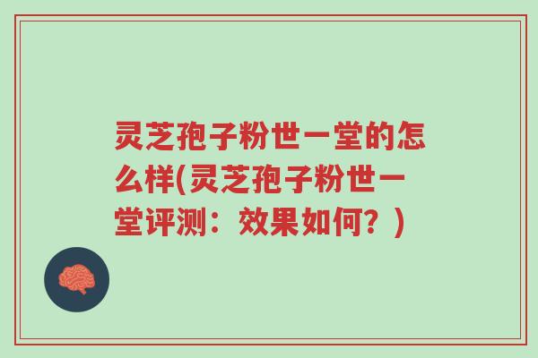 灵芝孢子粉世一堂的怎么样(灵芝孢子粉世一堂评测:效果如何?)-第1张图片-超越 灵芝孢子粉世一堂的怎么样(灵芝孢子粉世一堂评测:效果如何?)-第1张图片-超越