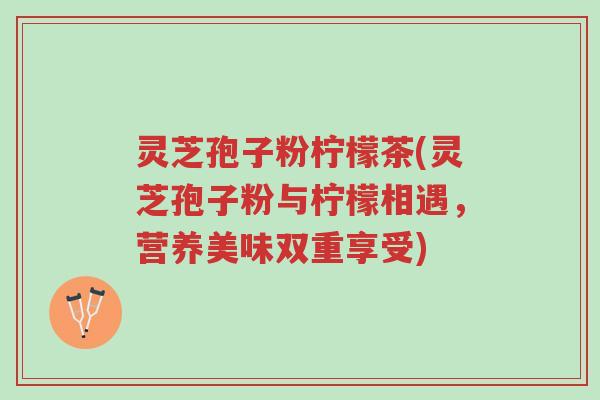 灵芝孢子粉柠檬茶(灵芝孢子粉与柠檬相遇,营养美味双重享受)-第1张图片-超越 灵芝孢子粉柠檬茶(灵芝孢子粉与柠檬相遇,营养美味双重享受)-第1张图片-超越