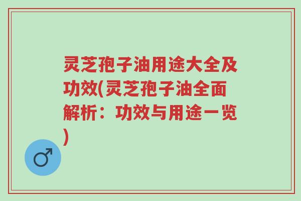 灵芝孢子油用途大全及功效(灵芝孢子油全面解析：功效与用途一览)-第1张图片-超越