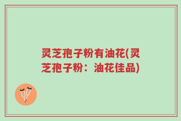 灵芝孢子粉有油花(灵芝孢子粉:油花佳品)-第1张图片-超越 灵芝孢子粉有油花(灵芝孢子粉:油花佳品)-第1张图片-超越