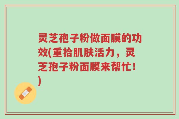 灵芝孢子粉做面膜的功效(重拾肌肤活力,灵芝孢子粉面膜来帮忙!)-第1张图片-超越 灵芝孢子粉做面膜的功效(重拾肌肤活力,灵芝孢子粉面膜来帮忙!)-第1张图片-超越