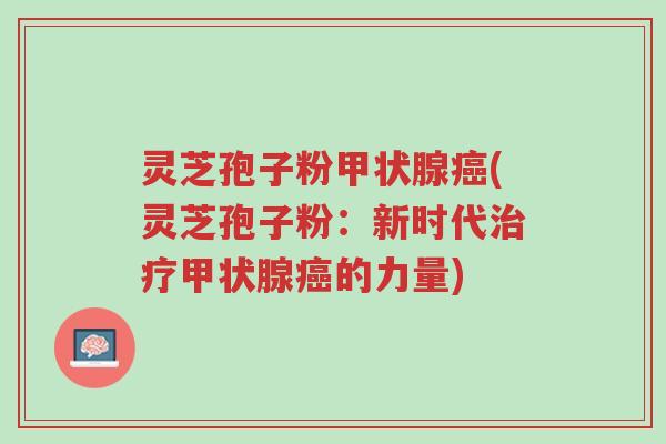 灵芝孢子粉甲状腺癌(灵芝孢子粉:新时代治疗甲状腺癌的力量)-第1张图片-超越 灵芝孢子粉甲状腺癌(灵芝孢子粉:新时代治疗甲状腺癌的力量)-第1张图片-超越