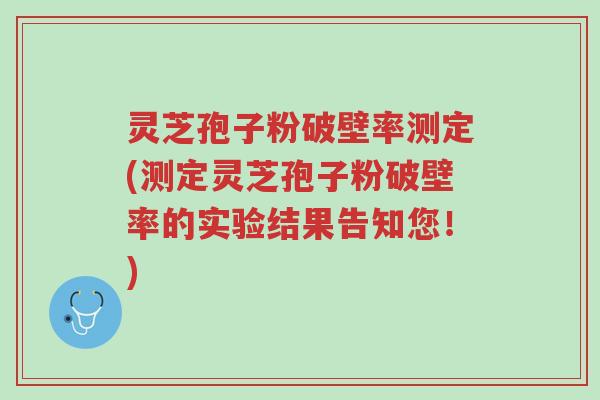 灵芝孢子粉破壁率测定(测定灵芝孢子粉破壁率的实验结果告知您!)-第1张图片-超越 灵芝孢子粉破壁率测定(测定灵芝孢子粉破壁率的实验结果告知您!)-第1张图片-超越