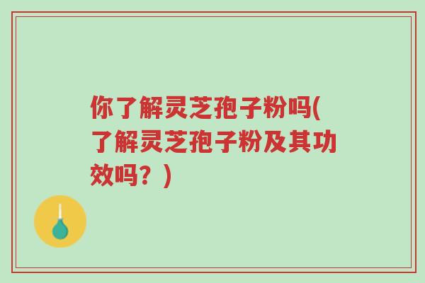 你了解灵芝孢子粉吗(了解灵芝孢子粉及其功效吗?)-第1张图片-超越 你了解灵芝孢子粉吗(了解灵芝孢子粉及其功效吗?)-第1张图片-超越