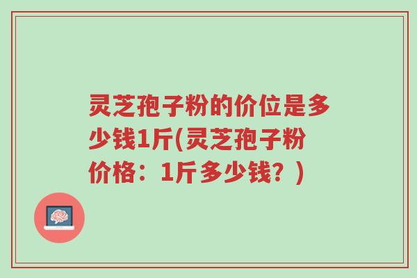 灵芝孢子粉的价位是多少钱1斤(灵芝孢子粉价格:1斤多少钱?)-第1张图片-超越 灵芝孢子粉的价位是多少钱1斤(灵芝孢子粉价格:1斤多少钱?)-第1张图片-超越