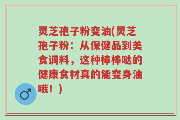 灵芝孢子粉变油(灵芝孢子粉:从保健品到美食调料,这种棒棒哒的健康食材真的能变身油哦!)-第1张图片-超越 灵芝孢子粉变油(灵芝孢子粉:从保健品到美食调料,这种棒棒哒的健康食材真的能变身油哦!)-第1张图片-超越
