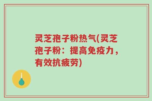 灵芝孢子粉热气(灵芝孢子粉:提高免疫力,有效抗疲劳)-第1张图片-超越 灵芝孢子粉热气(灵芝孢子粉:提高免疫力,有效抗疲劳)-第1张图片-超越