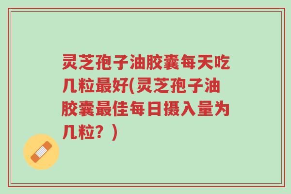 灵芝孢子油胶囊每天吃几粒最好(灵芝孢子油胶囊最佳每日摄入量为几粒?)-第1张图片-超越 灵芝孢子油胶囊每天吃几粒最好(灵芝孢子油胶囊最佳每日摄入量为几粒?)-第1张图片-超越