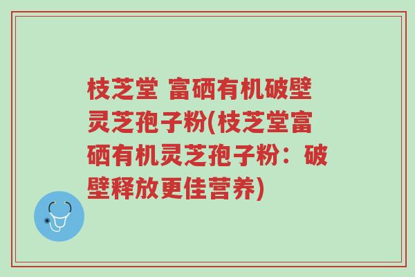 枝芝堂 富硒有机破壁灵芝孢子粉(枝芝堂富硒有机灵芝孢子粉:破壁释放更佳营养)-第1张图片-超越 枝芝堂 富硒有机破壁灵芝孢子粉(枝芝堂富硒有机灵芝孢子粉:破壁释放更佳营养)-第1张图片-超越