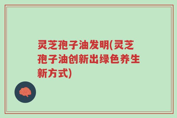 灵芝孢子油发明(灵芝孢子油创新出绿色养生新方式)-第1张图片-超越 灵芝孢子油发明(灵芝孢子油创新出绿色养生新方式)-第1张图片-超越