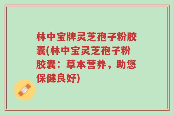 林中宝牌灵芝孢子粉胶囊(林中宝灵芝孢子粉胶囊:草本营养,助您保健良好)-第1张图片-超越 林中宝牌灵芝孢子粉胶囊(林中宝灵芝孢子粉胶囊:草本营养,助您保健良好)-第1张图片-超越