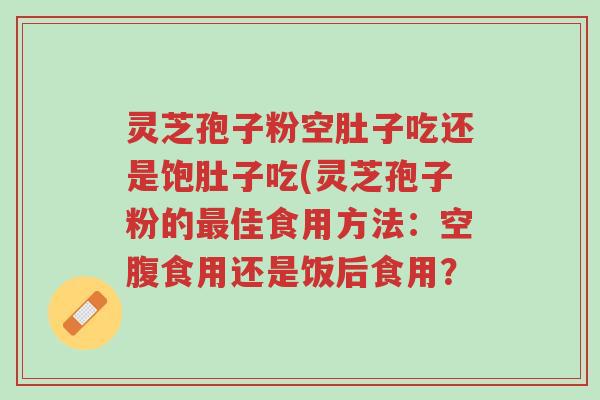 灵芝孢子粉空肚子吃还是饱肚子吃(灵芝孢子粉的最佳食用方法：空腹食用还是饭后食用？-第1张图片-超越