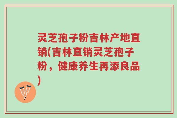 灵芝孢子粉吉林产地直销(吉林直销灵芝孢子粉,健康养生再添良品)-第1张图片-超越 灵芝孢子粉吉林产地直销(吉林直销灵芝孢子粉,健康养生再添良品)-第1张图片-超越