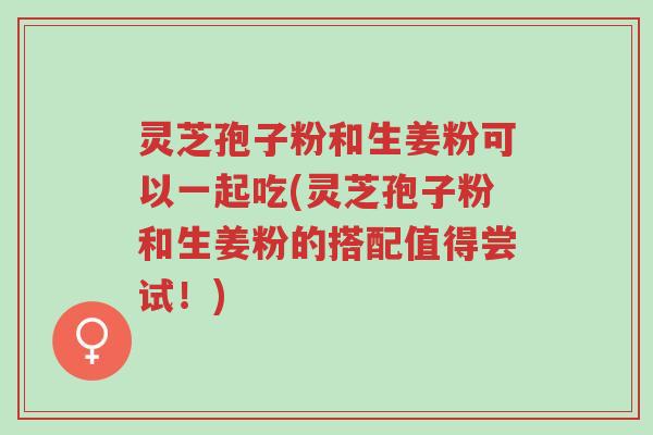 灵芝孢子粉和生姜粉可以一起吃(灵芝孢子粉和生姜粉的搭配值得尝试!)-第1张图片-超越 灵芝孢子粉和生姜粉可以一起吃(灵芝孢子粉和生姜粉的搭配值得尝试!)-第1张图片-超越