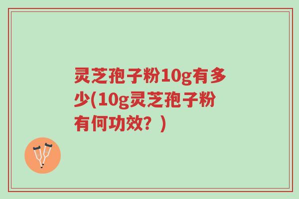 灵芝孢子粉10g有多少(10g灵芝孢子粉有何功效?)-第1张图片-超越 灵芝孢子粉10g有多少(10g灵芝孢子粉有何功效?)-第1张图片-超越