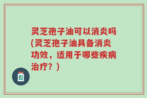 灵芝孢子油可以消炎吗(灵芝孢子油具备消炎功效,适用于哪些疾病治疗?)-第1张图片-超越 灵芝孢子油可以消炎吗(灵芝孢子油具备消炎功效,适用于哪些疾病治疗?)-第1张图片-超越