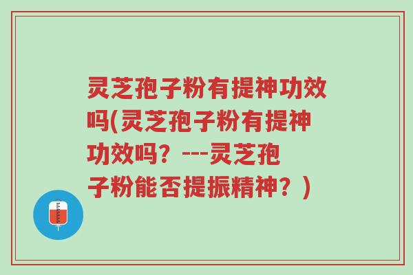 灵芝孢子粉有提神功效吗(灵芝孢子粉有提神功效吗?---灵芝孢子粉能否提振精神?)-第1张图片-超越 灵芝孢子粉有提神功效吗(灵芝孢子粉有提神功效吗?---灵芝孢子粉能否提振精神?)-第1张图片-超越